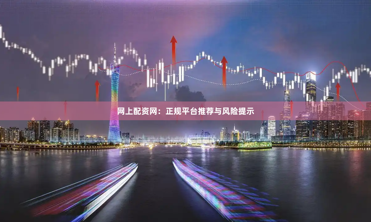 网上配资网：正规平台推荐与风险提示