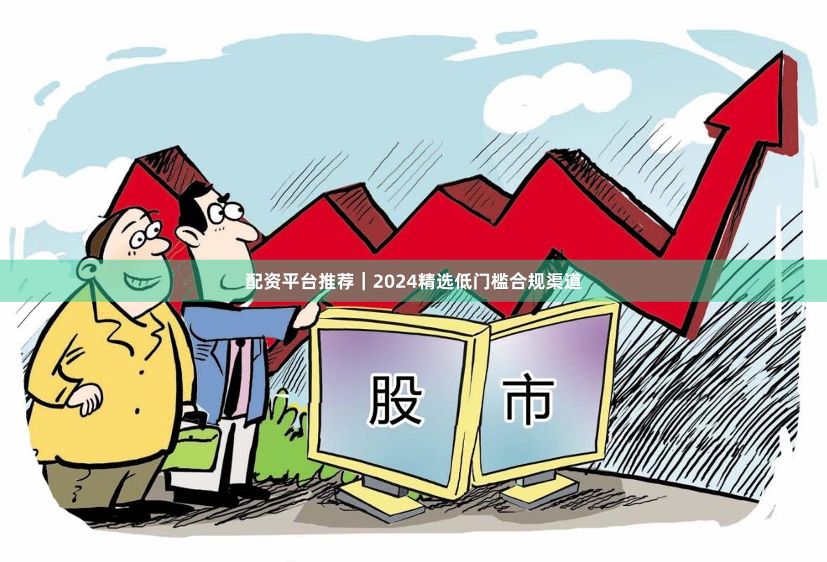 配资平台推荐｜2024精选低门槛合规渠道