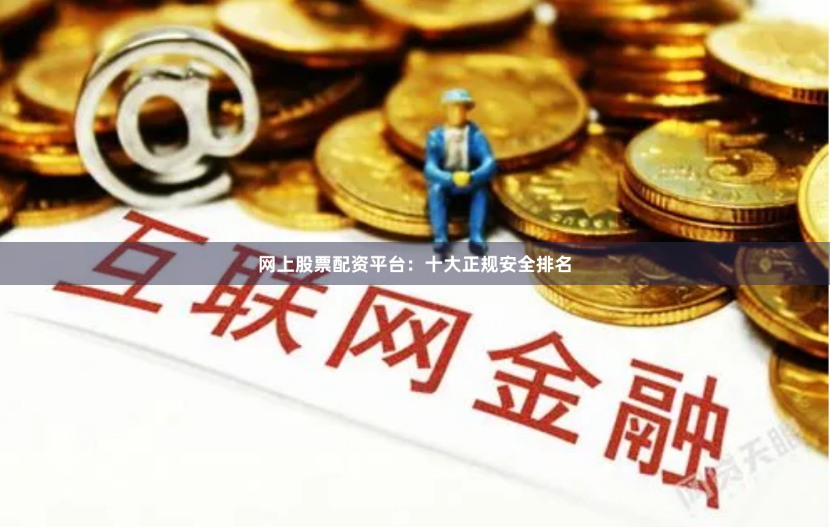 网上股票配资平台：十大正规安全排名