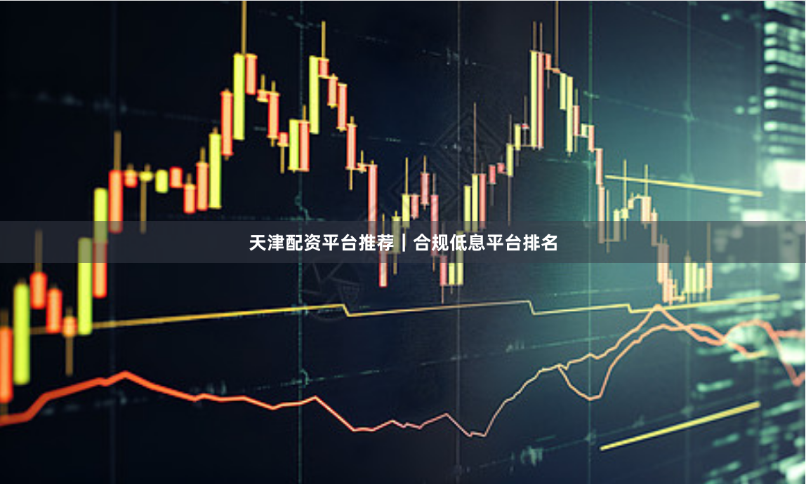 天津配资平台推荐｜合规低息平台排名