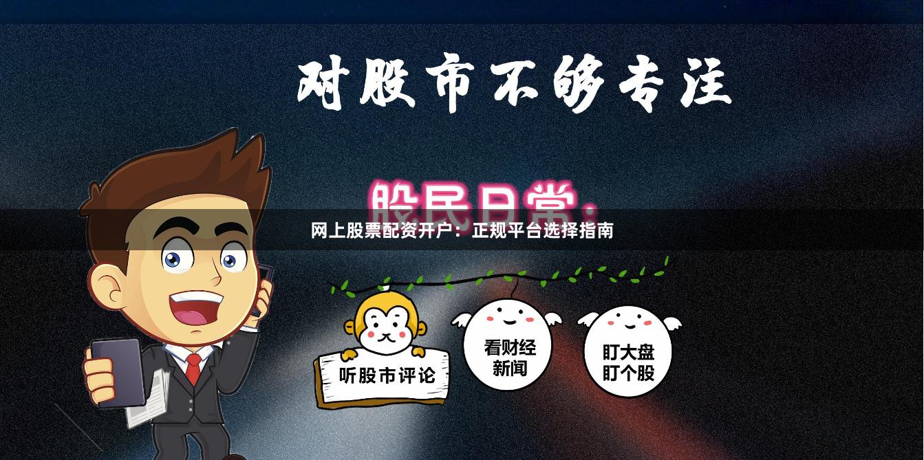 网上股票配资开户：正规平台选择指南