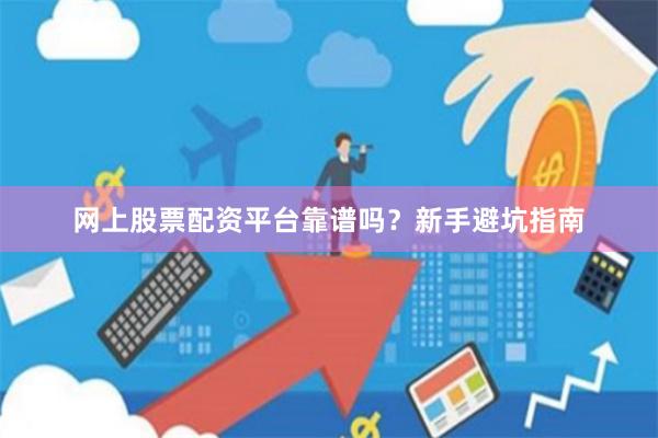 网上股票配资平台靠谱吗？新手避坑指南