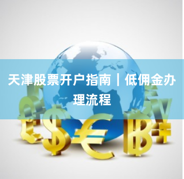天津股票开户指南｜低佣金办理流程