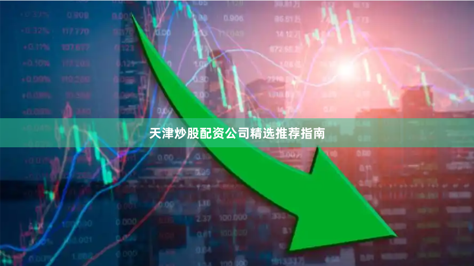 天津炒股配资公司精选推荐指南