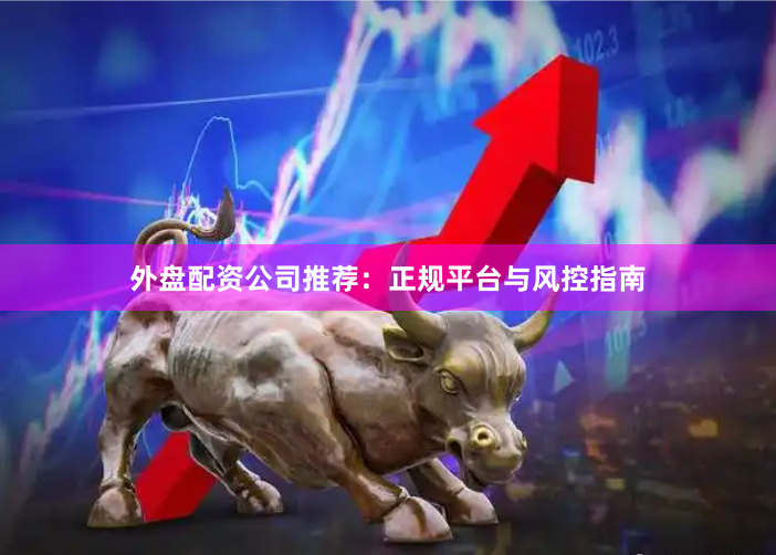 外盘配资公司推荐：正规平台与风控指南