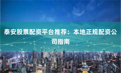 泰安股票配资平台推荐：本地正规配资公司指南