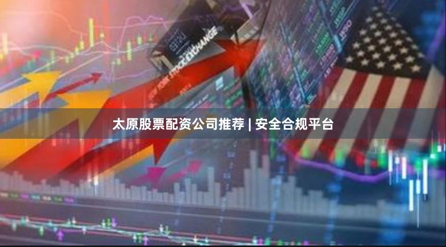 太原股票配资公司推荐 | 安全合规平台