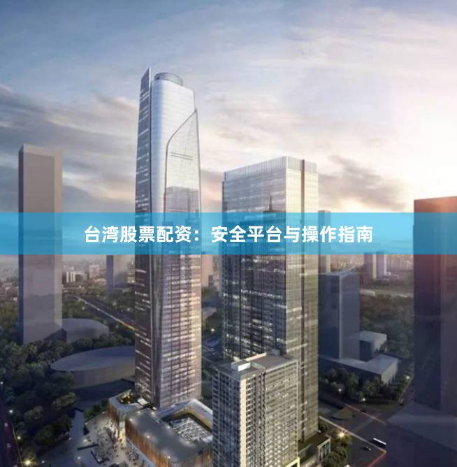台湾股票配资：安全平台与操作指南