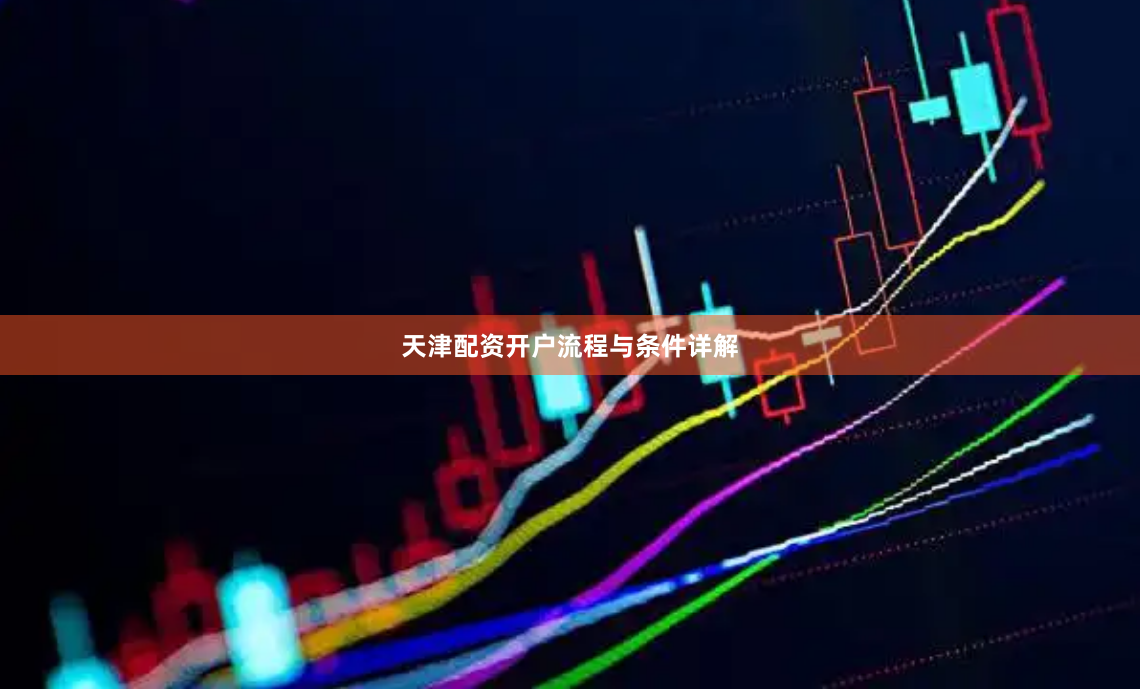 天津配资开户流程与条件详解