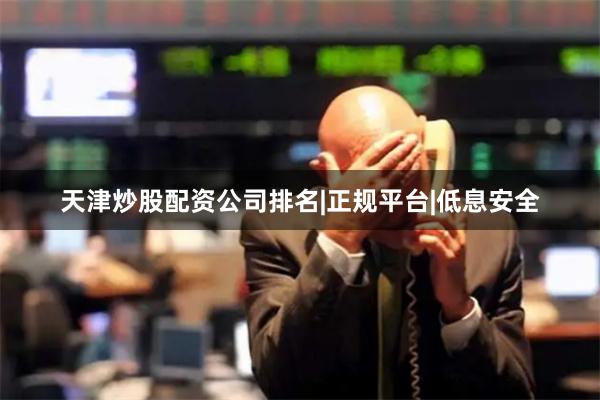 天津炒股配资公司排名|正规平台|低息安全