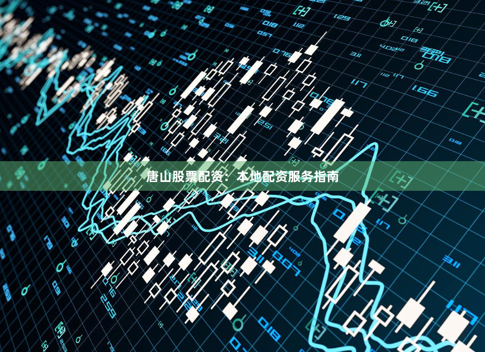 唐山股票配资：本地配资服务指南