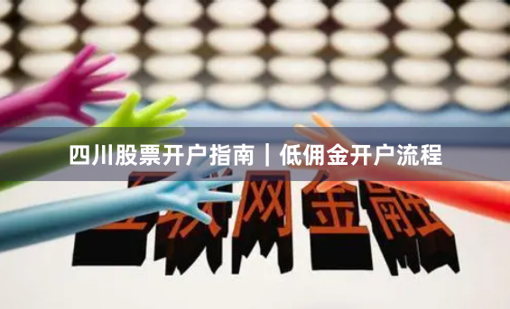 四川股票开户指南｜低佣金开户流程