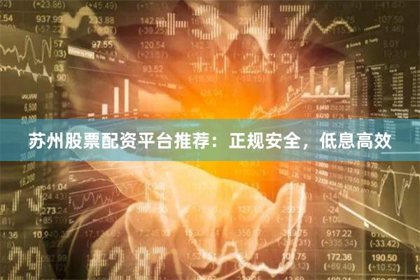 苏州股票配资平台推荐：正规安全，低息高效