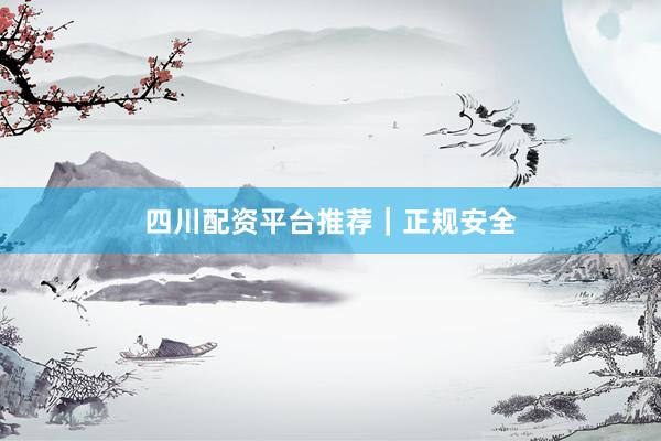 四川配资平台推荐｜正规安全