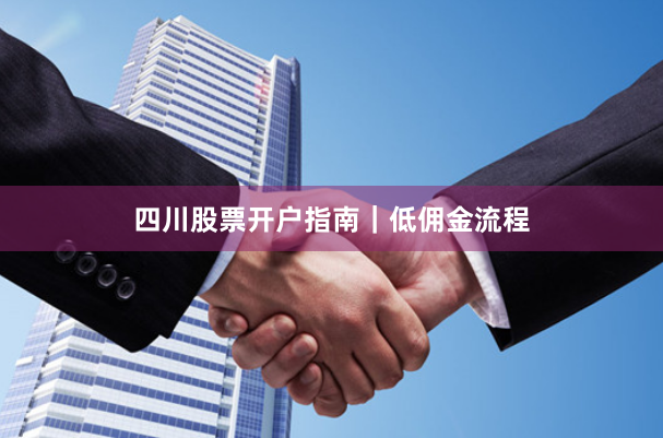 四川股票开户指南｜低佣金流程