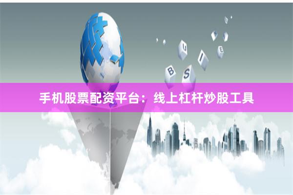 手机股票配资平台：线上杠杆炒股工具