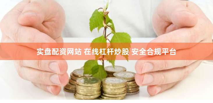 实盘配资网站 在线杠杆炒股 安全合规平台