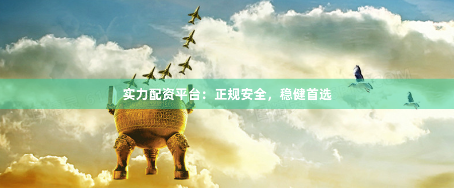 实力配资平台：正规安全，稳健首选