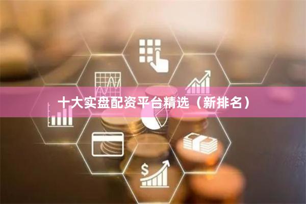 十大实盘配资平台精选（新排名）