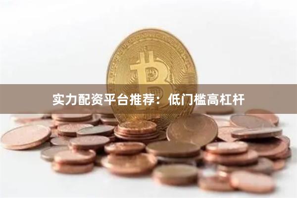 实力配资平台推荐：低门槛高杠杆