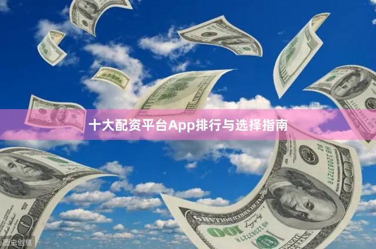 十大配资平台App排行与选择指南