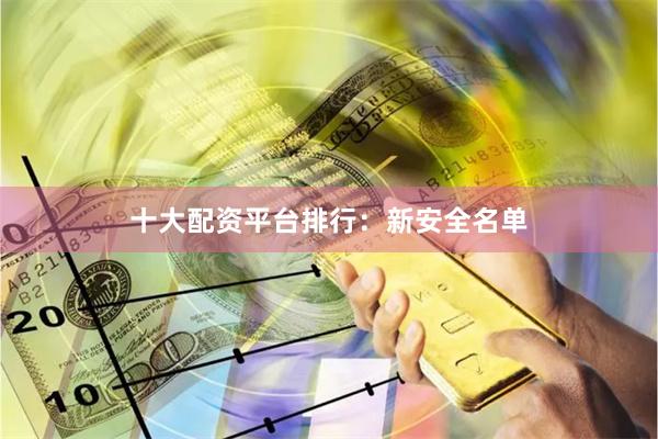 十大配资平台排行：新安全名单