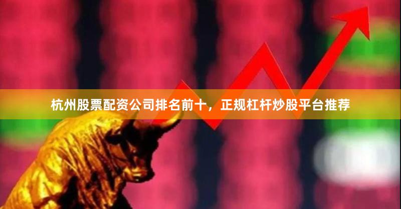 杭州股票配资公司排名前十，正规杠杆炒股平台推荐