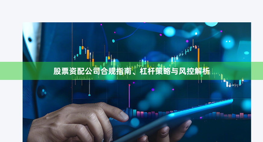 股票资配公司合规指南、杠杆策略与风控解析
