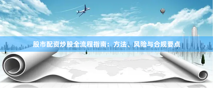股市配资炒股全流程指南：方法、风险与合规要点