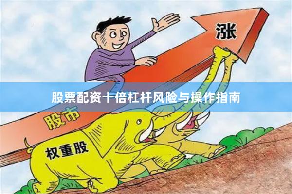 股票配资十倍杠杆风险与操作指南