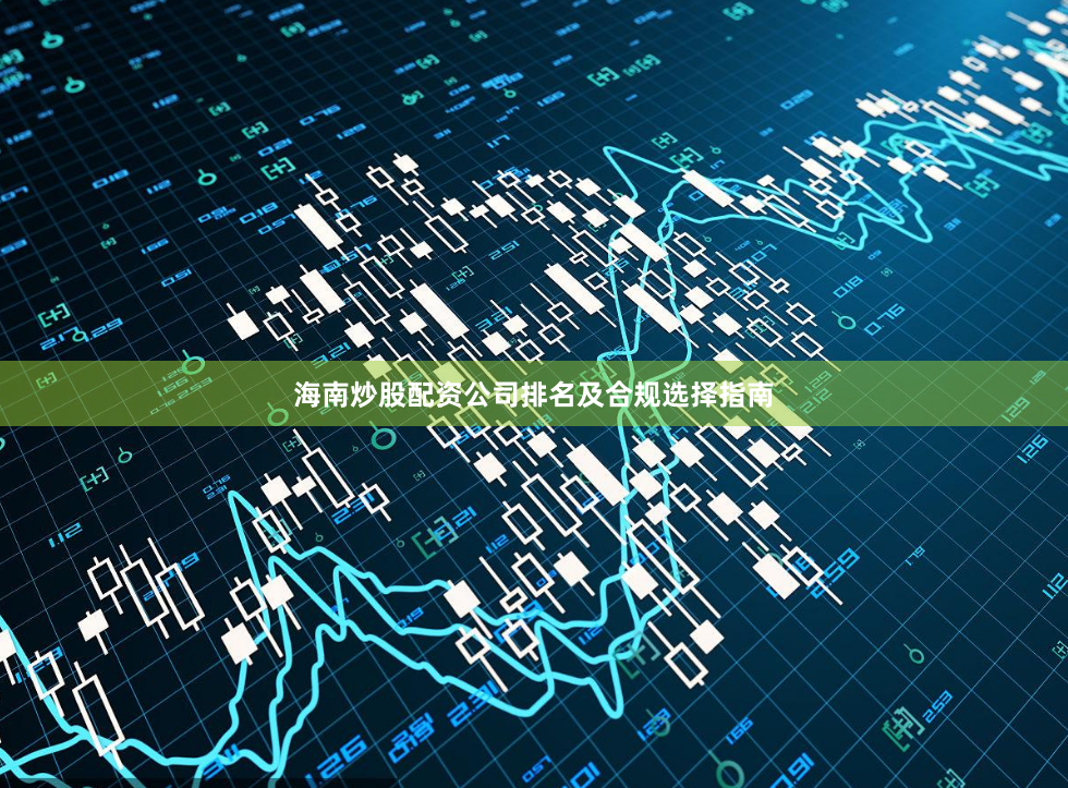 海南炒股配资公司排名及合规选择指南